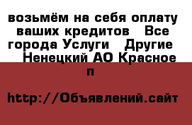 возьмём на себя оплату ваших кредитов - Все города Услуги » Другие   . Ненецкий АО,Красное п.